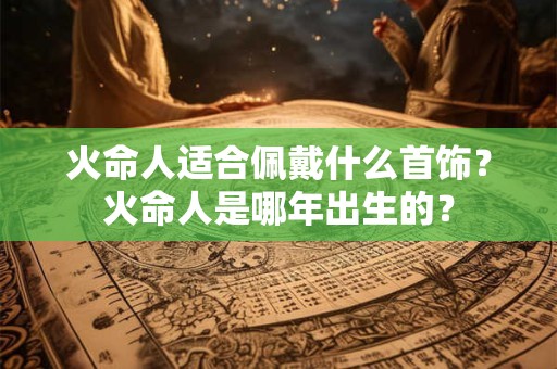 火命人适合佩戴什么首饰？火命人是哪年出生的？