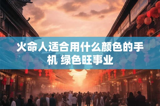 火命人适合用什么颜色的手机 绿色旺事业