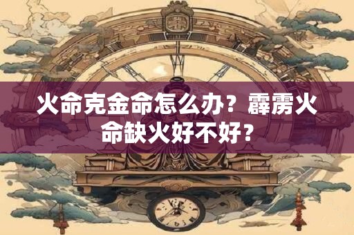 详细阅读:火命克金命怎样化解?火命中哪种火最好? 火命克金命怎样化解?火命中哪种火最好?
