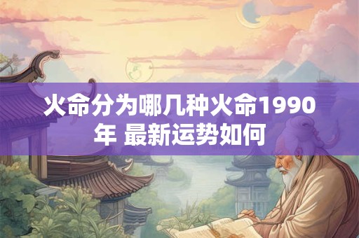 火命分为哪几种火命1990年 最新运势如何