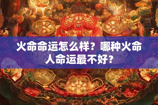 火命命运如何？哪种火命人命运最不好？