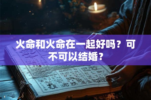 火命和火命在一起好吗？可不可以结婚？