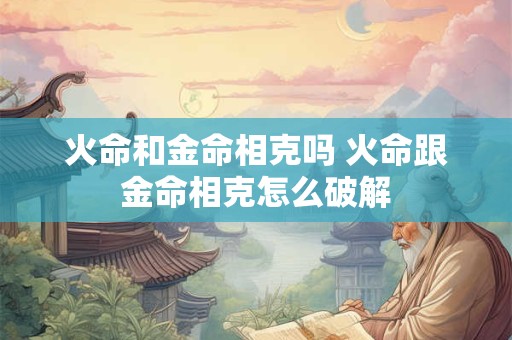 火命和金命相克吗 火命跟金命相克怎么破解