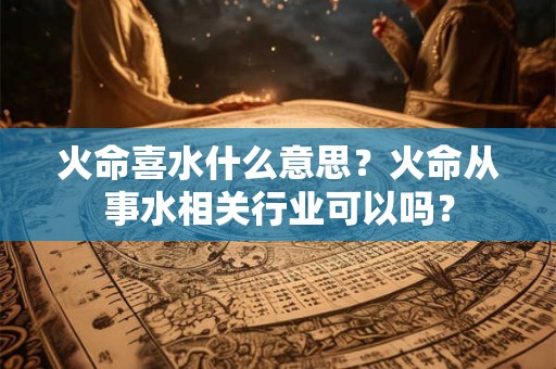 火命喜水什么意思？火命从事水相关行业可以吗？