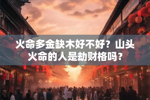 火命多金缺木好不好？山头火命的人是劫财格吗？