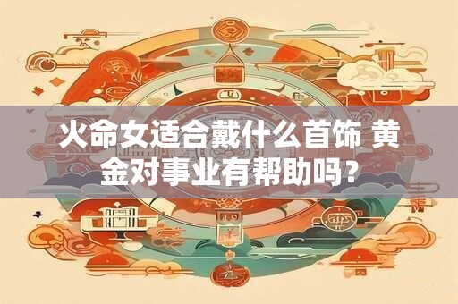 火命女适合戴什么首饰 黄金对事业有帮助吗？
