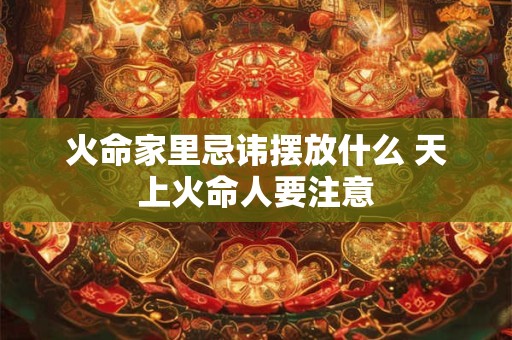 火命家里忌讳摆放什么 天上火命人要注意