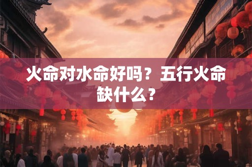 火命对水命好吗？五行火命缺什么？