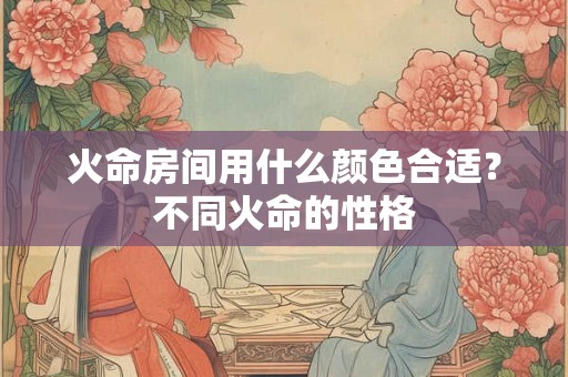 火命房间用什么颜色合适？不同火命的性格