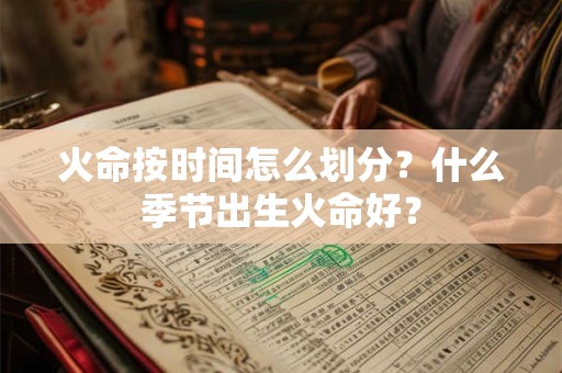 火命按时间怎么划分？什么季节出生火命好？