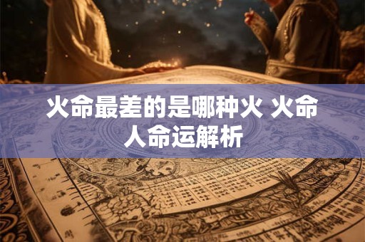 火命最差的是哪种火 火命人命运解析