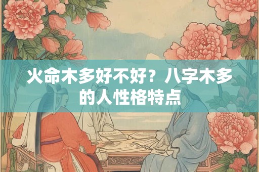 火命木多好不好？八字木多的人性格特点