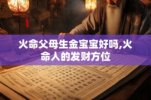 火命父母生金宝宝好吗,火命人的发财方位