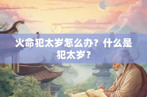 火命犯太岁怎么办？什么是犯太岁？