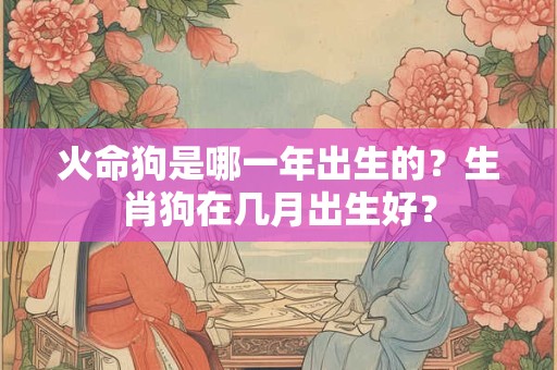 火命狗是哪一年出生的？生肖狗在几月出生好？
