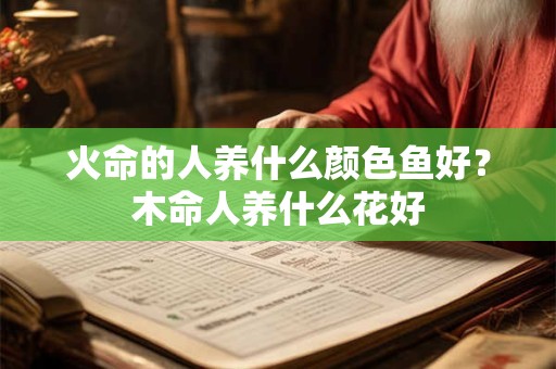 火命的人养什么颜色鱼好？木命人养什么花好