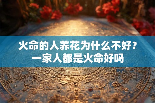 火命的人养花为什么不好？一家人都是火命好吗
