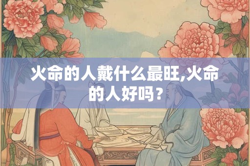 火命的人怕热吗？火命的人土太旺怎么办