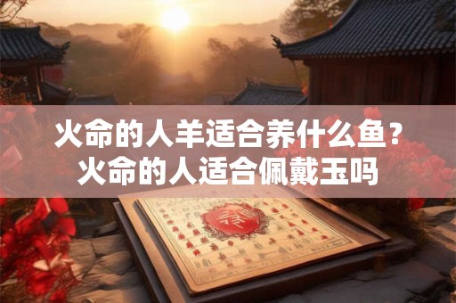 火命的人羊适合养什么鱼？火命的人适合佩戴玉吗