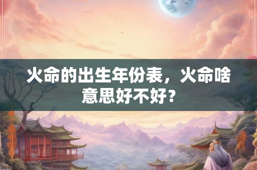 火命的出生年份表，火命啥意思好不好？