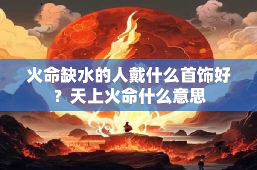 火命缺水的人戴什么首饰好？天上火命什么意思