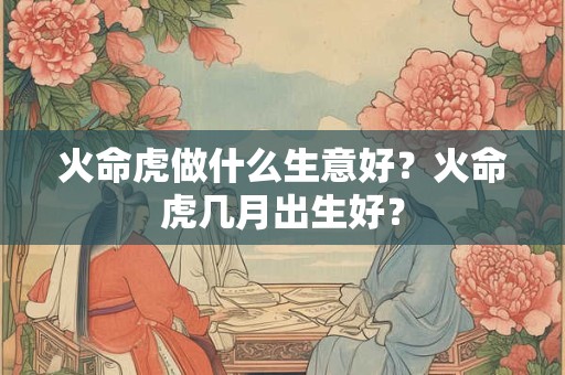 火命虎做什么生意好？火命虎几月出生好？