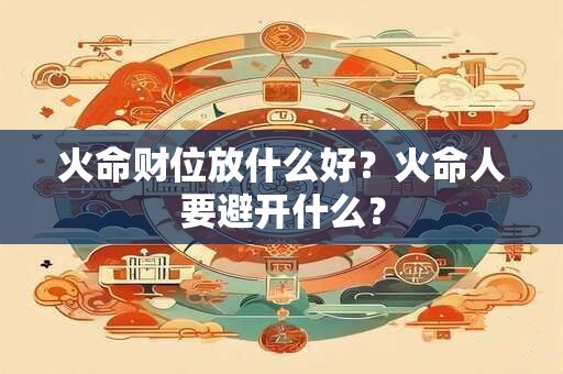 详细阅读:火命财位放什么好?火命哪一种最弱? 火命财位放什么好?火命哪一种最弱?