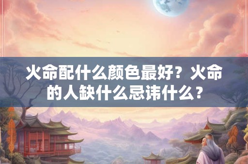 火命配什么颜色吉利？火命缺火要怎么办？
