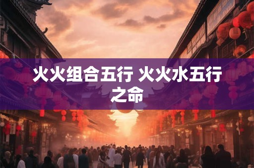 火火组合五行 火火水五行之命