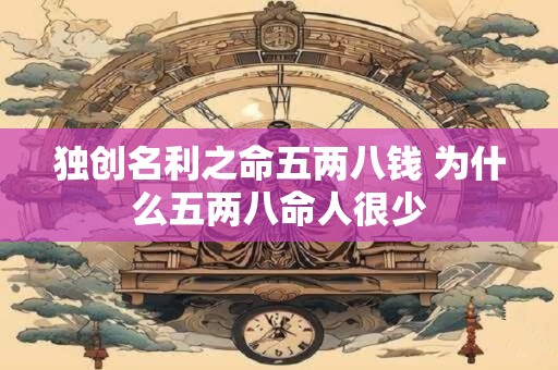 详细阅读:独创名利之命五两八钱 为什么五两八命人很少 独创名利之命五两八钱 为什么五两八命人很少