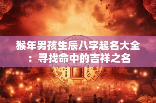 猴年男孩生辰八字起名大全：寻找命中的吉祥之名