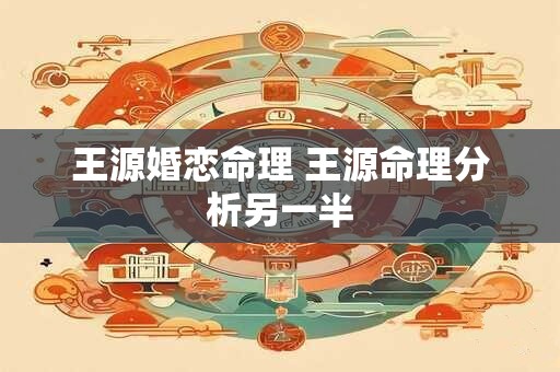 王源命理感情 王源婚恋命理