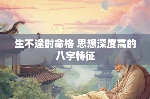 生不逢时命格 思想深度高的八字特征