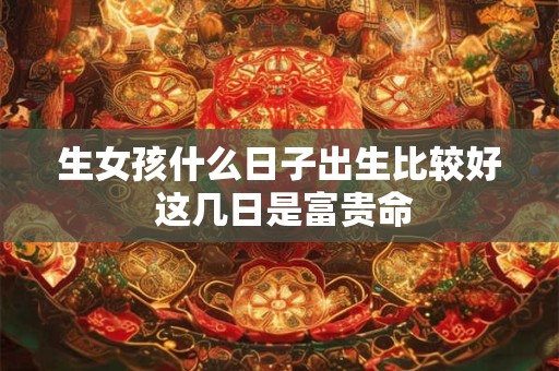 生女孩什么日子出生比较好 这几日是富贵命