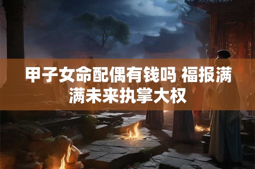 甲子女命配偶有钱吗 福报满满未来执掌大权