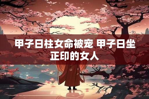 甲子日柱女命被宠 甲子日坐正印的女人