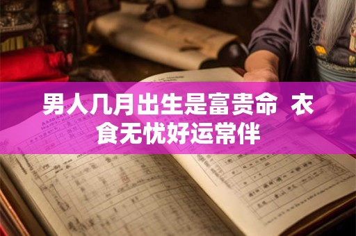 男人几月出生是富贵命  衣食无忧好运常伴