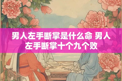 男人左手断掌是什么命 男人左手断掌十个九个败