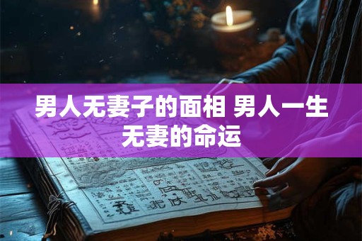 男人无妻子的面相 男人一生无妻的命运