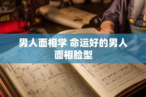 男人面相学 命运好的男人面相脸型