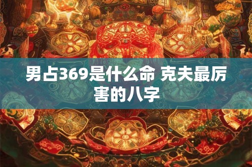 男占369是什么命 克夫最厉害的八字