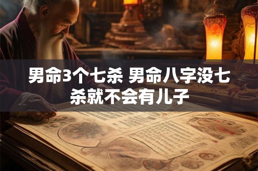 详细阅读:男命3个七杀 男命八字没七杀就不会有儿子 男命3个七杀 男命八字没七杀就不会有儿子