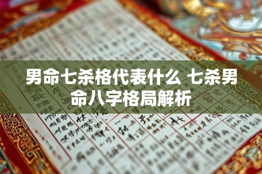 男命七杀格代表什么 七杀男命八字格局解析