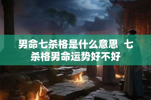 男命七杀格是什么意思 七杀格男命运势怎样