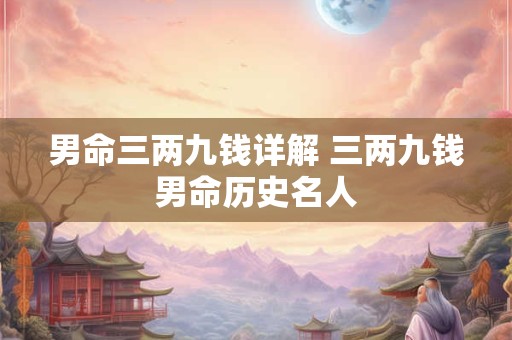男命三两九钱详解 三两九钱男命历史名人
