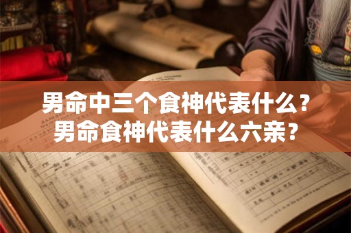 男命中三个食神代表什么？男命食神代表什么六亲？