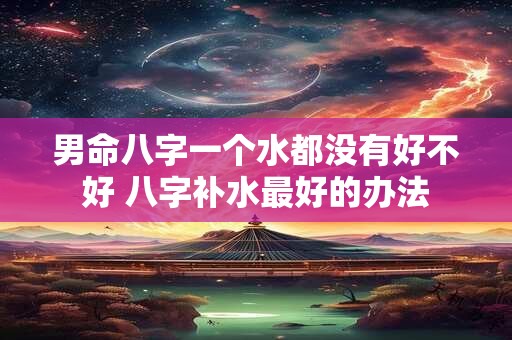 男命八字一个水都没有好不好 八字补水最好的办法