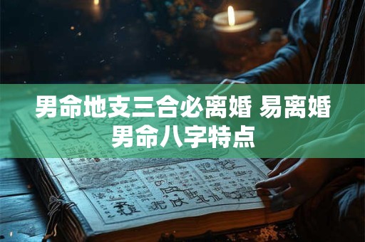 男命地支三合必离婚 易离婚男命八字特点