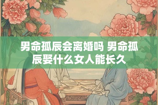 男命孤辰会离婚吗 男命孤辰娶什么女人能长久