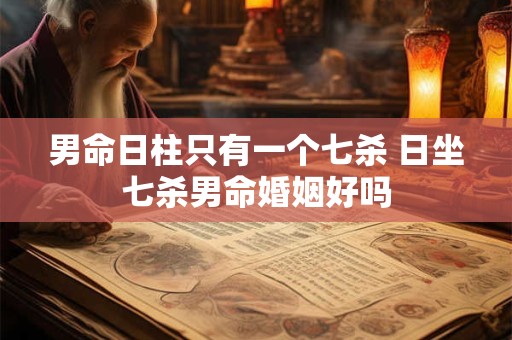 男命日柱只有一个七杀 日坐七杀男命婚姻好吗